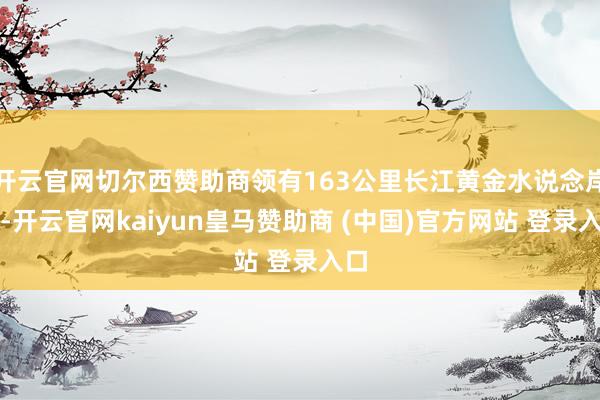 开云官网切尔西赞助商领有163公里长江黄金水说念岸线-开云官网kaiyun皇马赞助商 (中国)官方网站 登录入口