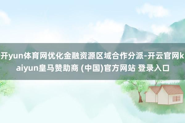 开yun体育网优化金融资源区域合作分派-开云官网kaiyun皇马赞助商 (中国)官方网站 登录入口