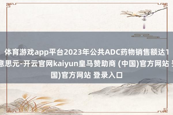 体育游戏app平台2023年公共ADC药物销售额达104亿好意思元-开云官网kaiyun皇马赞助商 (中国)官方网站 登录入口