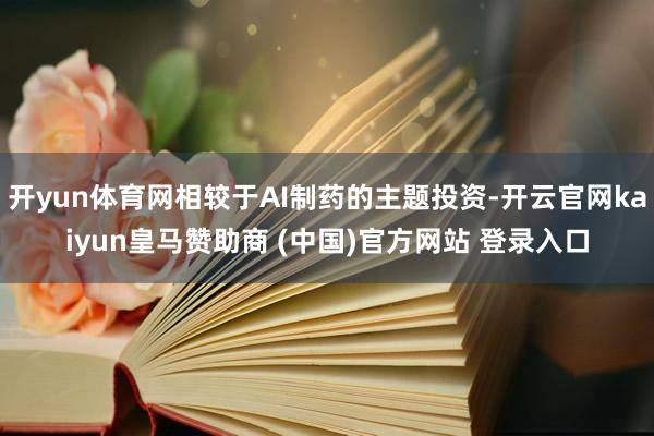开yun体育网相较于AI制药的主题投资-开云官网kaiyun皇马赞助商 (中国)官方网站 登录入口